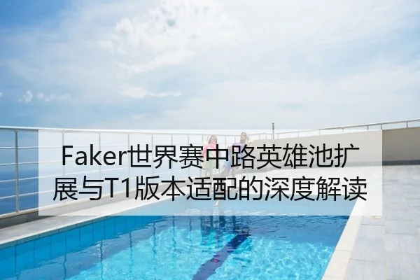 Faker世界赛中路英雄池扩展与T1版本适配的深度解读