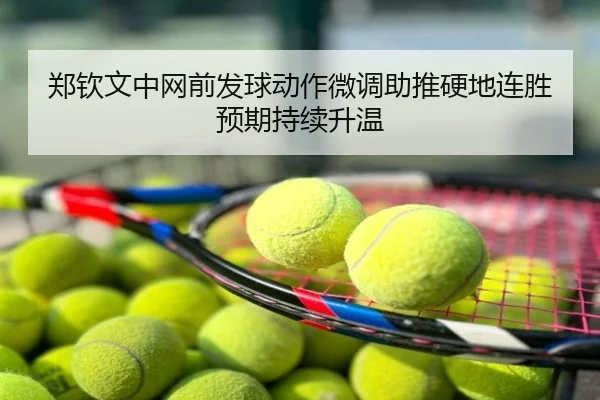 郑钦文中网前发球动作微调助推硬地连胜预期持续升温