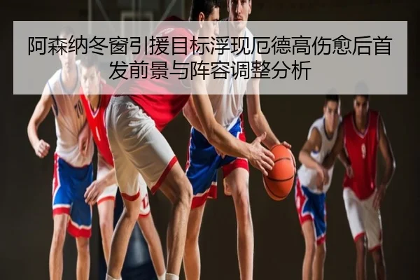 阿森纳冬窗引援目标浮现厄德高伤愈后首发前景与阵容调整分析